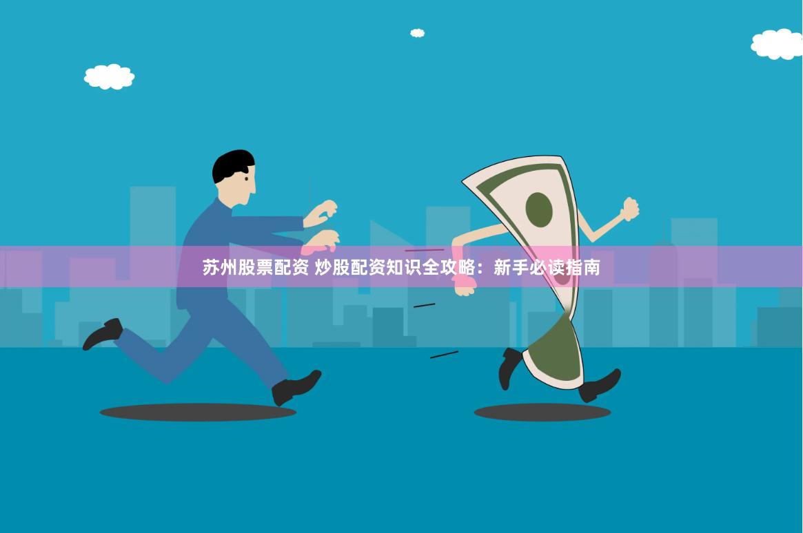 苏州股票配资 炒股配资知识全攻略：新手必读指南