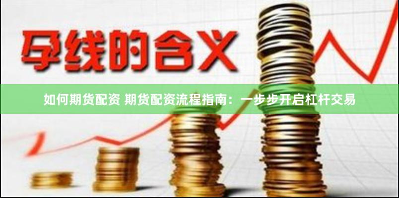 如何期货配资 期货配资流程指南：一步步开启杠杆交易