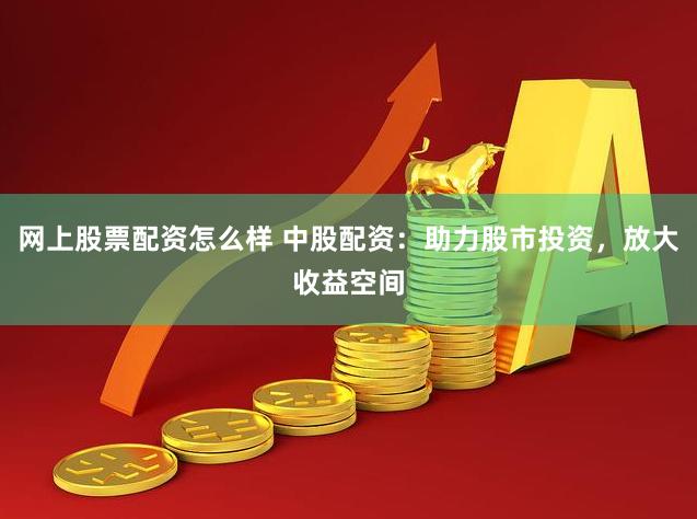 网上股票配资怎么样 中股配资：助力股市投资，放大收益空间